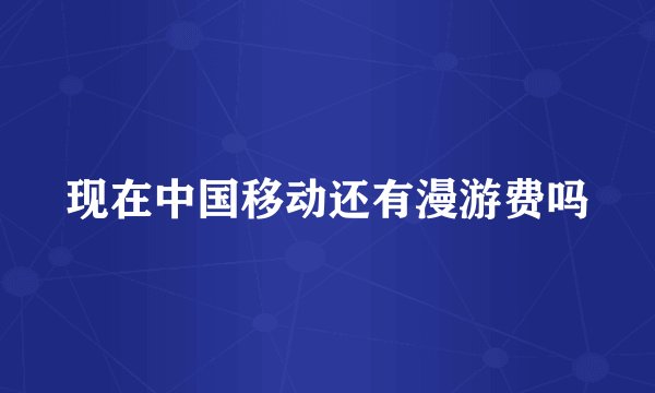 现在中国移动还有漫游费吗