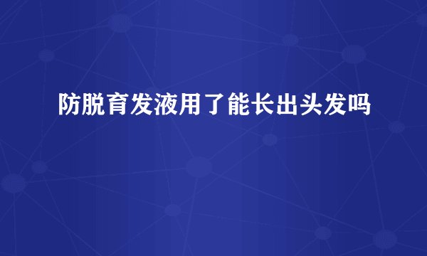 防脱育发液用了能长出头发吗