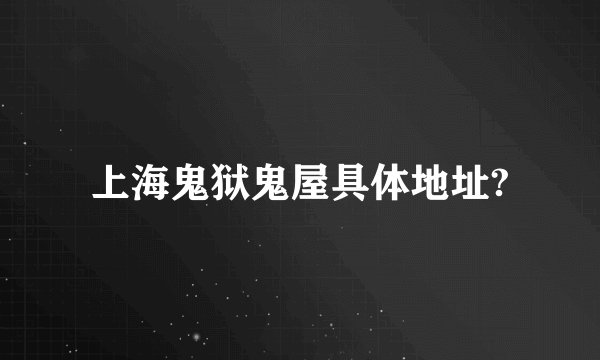 上海鬼狱鬼屋具体地址?
