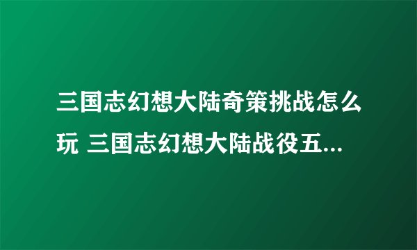三国志幻想大陆奇策挑战怎么玩 三国志幻想大陆战役五回合阵容