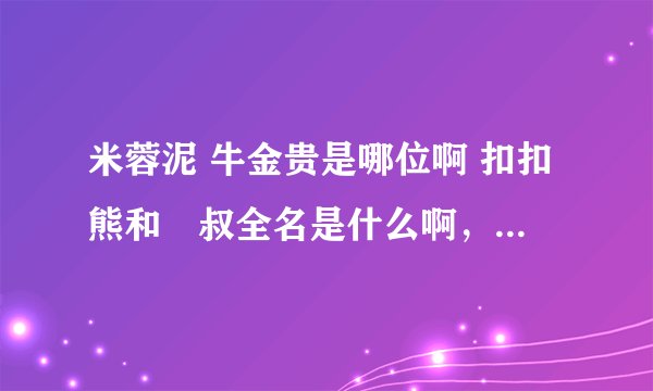 米蓉泥 牛金贵是哪位啊 扣扣熊和囧叔全名是什么啊，还有那个new rule主持人是谁呀