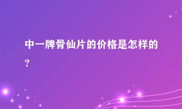 中一牌骨仙片的价格是怎样的？