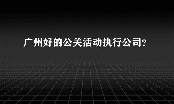 广州好的公关活动执行公司?