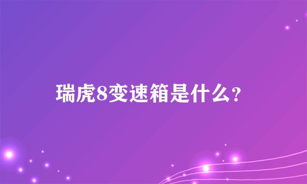 瑞虎8变速箱是什么？