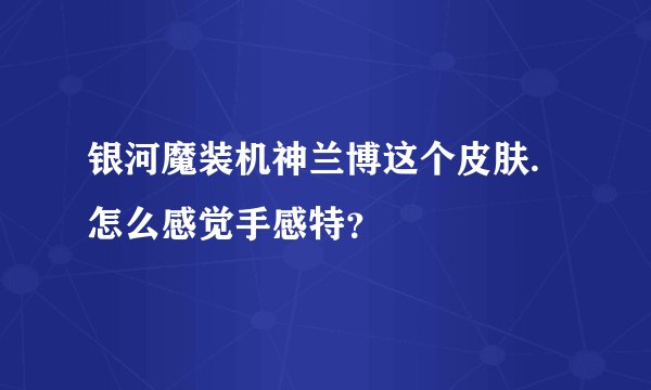 银河魔装机神兰博这个皮肤.怎么感觉手感特？