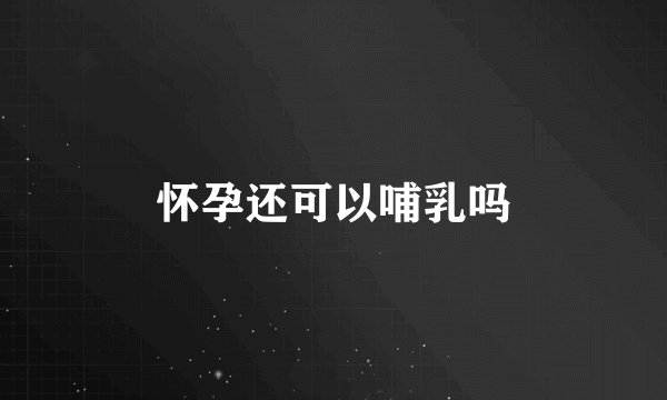 怀孕还可以哺乳吗