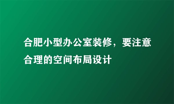 合肥小型办公室装修,要注意合理的空间布局设计