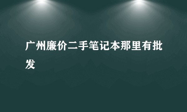 广州廉价二手笔记本那里有批发