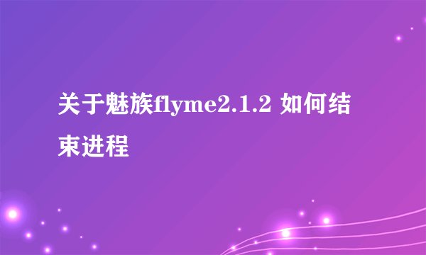 关于魅族flyme2.1.2 如何结束进程