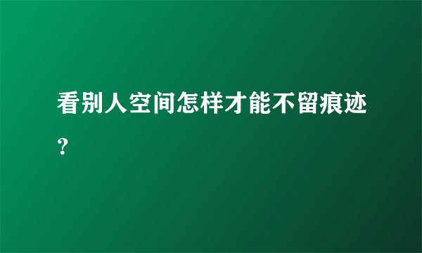 看别人空间怎样才能不留痕迹?