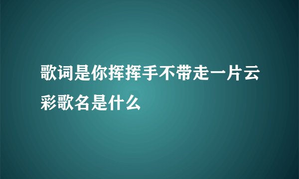 歌词是你挥挥手不带走一片云彩歌名是什么