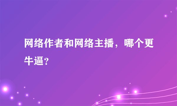 网络作者和网络主播，哪个更牛逼？
