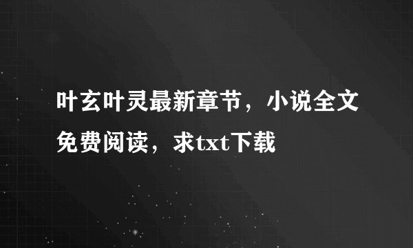 叶玄叶灵最新章节，小说全文免费阅读，求txt下载