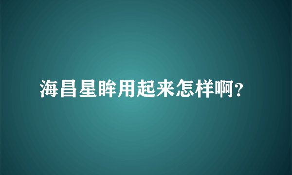 海昌星眸用起来怎样啊？