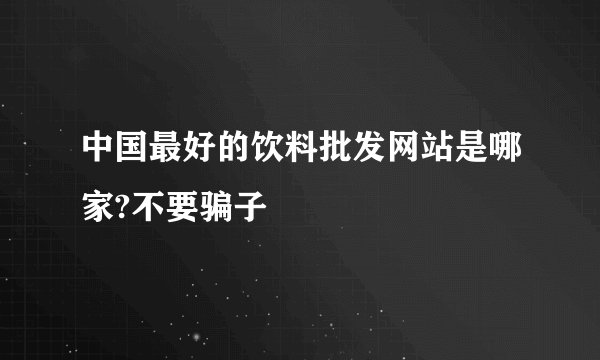 中国最好的饮料批发网站是哪家?不要骗子