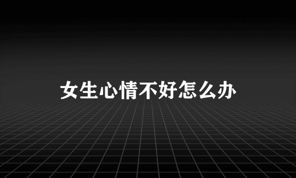 女生心情不好怎么办