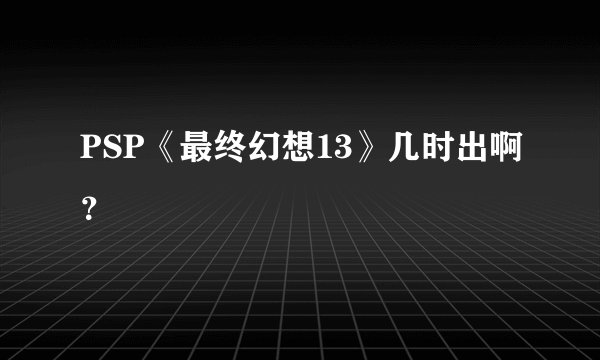 PSP《最终幻想13》几时出啊？