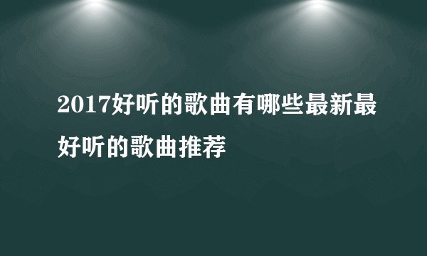 2017好听的歌曲有哪些最新最好听的歌曲推荐