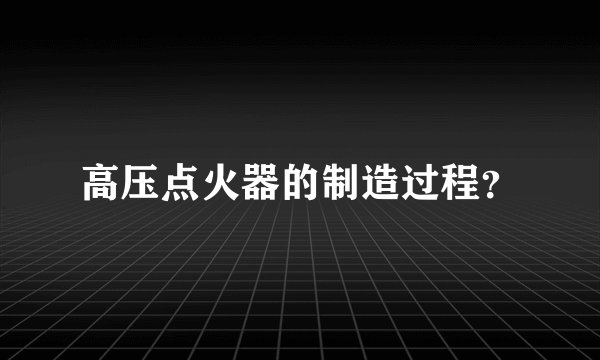 高压点火器的制造过程?