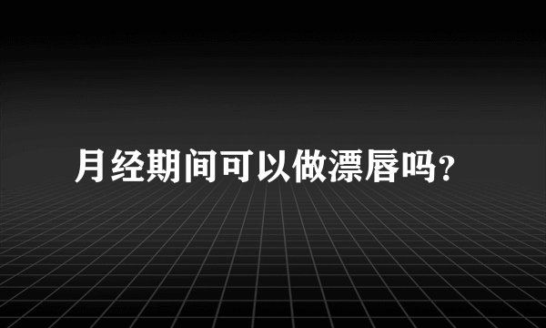 月经期间可以做漂唇吗？