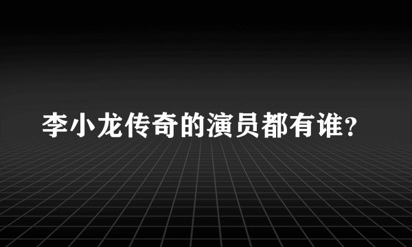 李小龙传奇的演员都有谁？
