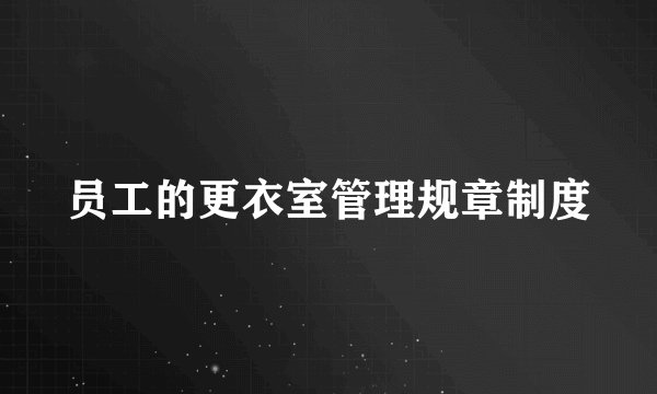 员工的更衣室管理规章制度