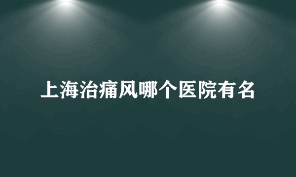 上海治痛风哪个医院有名