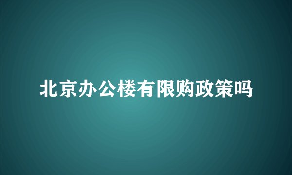北京办公楼有限购政策吗