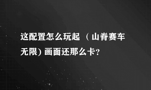 这配置怎么玩起 （山脊赛车 无限) 画面还那么卡？