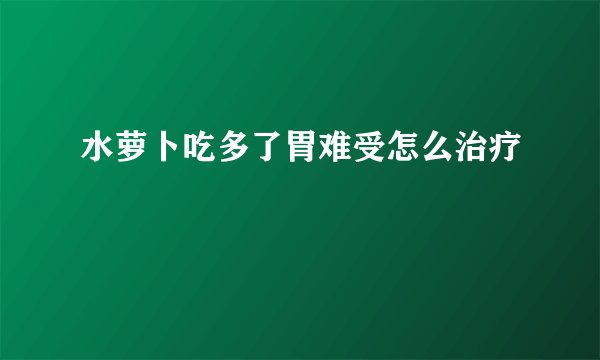 水萝卜吃多了胃难受怎么治疗