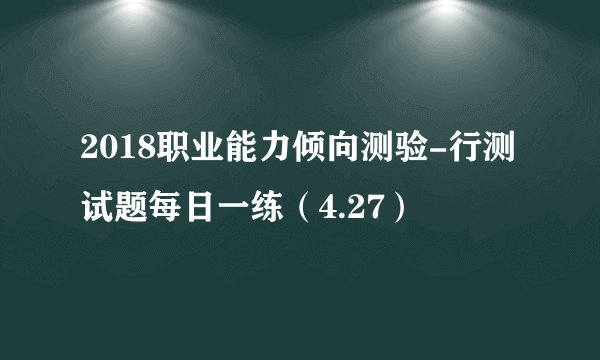 2018职业能力倾向测验-行测试题每日一练（4.27）