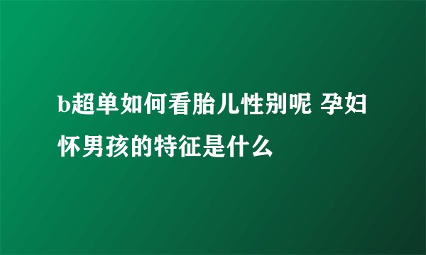 b超单如何看胎儿性别呢 孕妇怀男孩的特征是什么