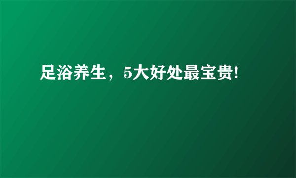 足浴养生，5大好处最宝贵!