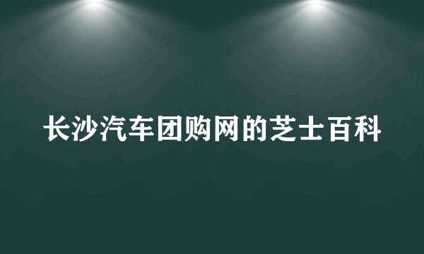 长沙汽车团购网的芝士百科