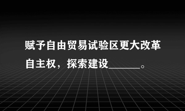 赋予自由贸易试验区更大改革自主权，探索建设______。