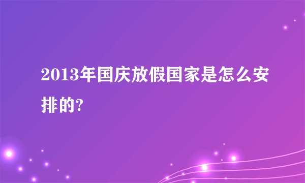 2013年国庆放假国家是怎么安排的?