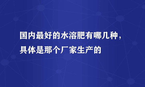 国内最好的水溶肥有哪几种,具体是那个厂家生产的