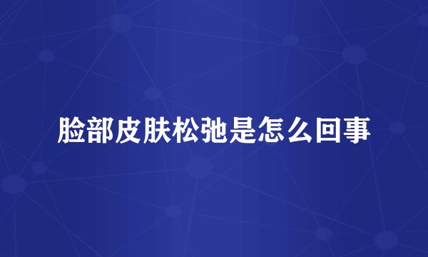 脸部皮肤松弛是怎么回事