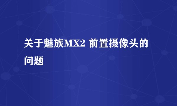 关于魅族MX2 前置摄像头的问题