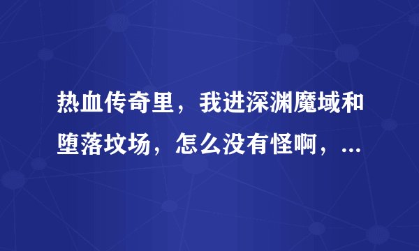 热血传奇里，我进深渊魔域和堕落坟场，怎么没有怪啊，BOSS都是在几点刷的啊，间隔多少时间刷一次啊