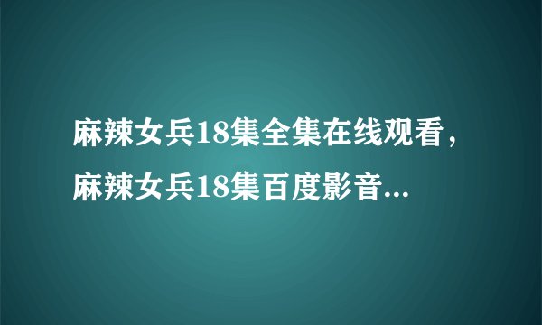 麻辣女兵18集全集在线观看，麻辣女兵18集百度影音在线观看下载。