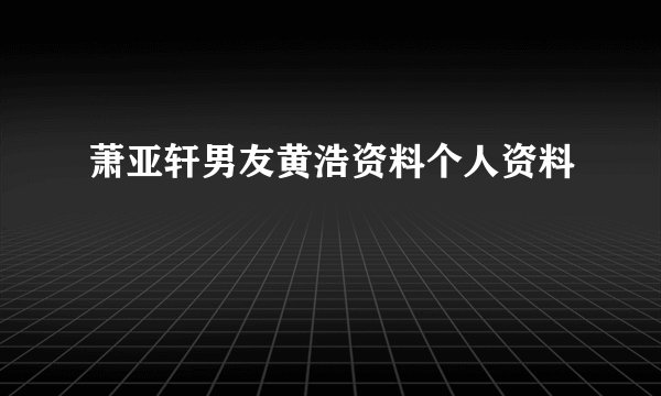 萧亚轩男友黄浩资料个人资料