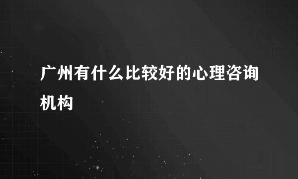 广州有什么比较好的心理咨询机构