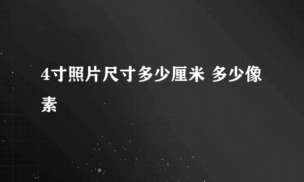 4寸照片尺寸多少厘米 多少像素