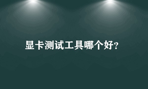 显卡测试工具哪个好？