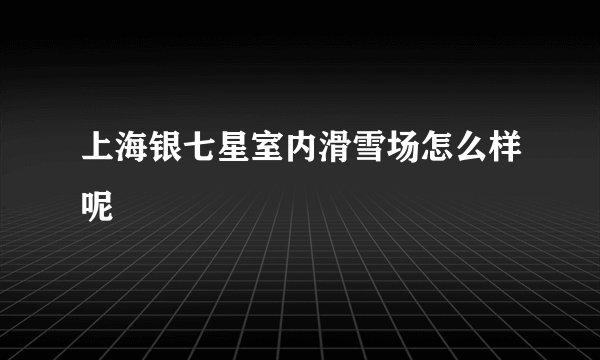 上海银七星室内滑雪场怎么样呢