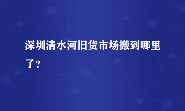 深圳清水河旧货市场搬到哪里了?