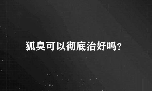 狐臭可以彻底治好吗？