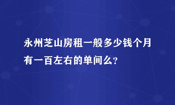 永州芝山房租一般多少钱个月有一百左右的单间么？