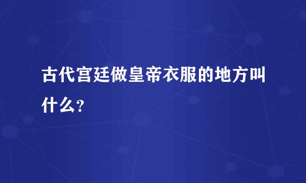古代宫廷做皇帝衣服的地方叫什么？
